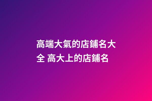 高端大氣的店鋪名大全 高大上的店鋪名-第1張-店鋪起名-玄機派
